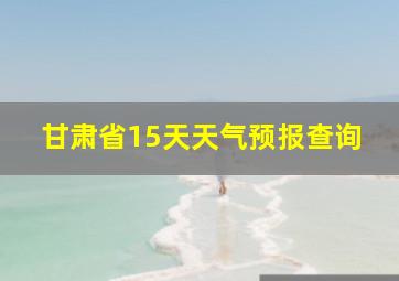 甘肃省15天天气预报查询