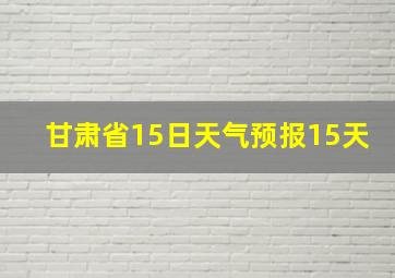 甘肃省15日天气预报15天