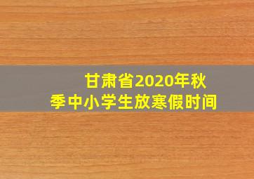 甘肃省2020年秋季中小学生放寒假时间