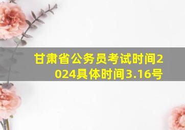 甘肃省公务员考试时间2024具体时间3.16号