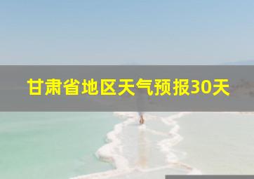 甘肃省地区天气预报30天