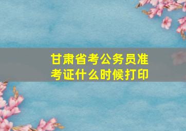 甘肃省考公务员准考证什么时候打印