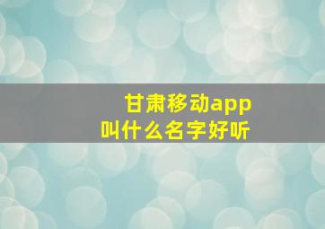 甘肃移动app叫什么名字好听