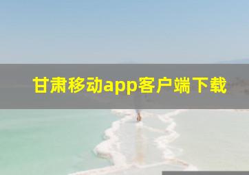 甘肃移动app客户端下载