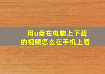 用u盘在电脑上下载的视频怎么在手机上看