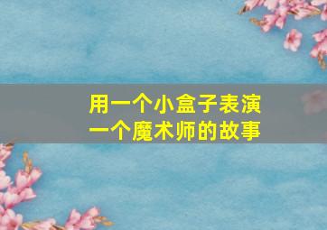 用一个小盒子表演一个魔术师的故事