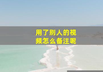 用了别人的视频怎么备注呢