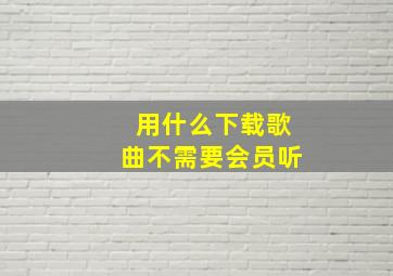 用什么下载歌曲不需要会员听