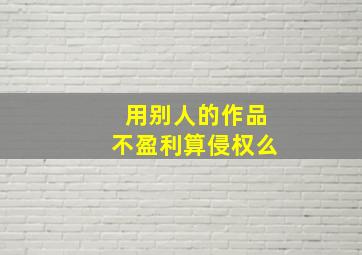 用别人的作品不盈利算侵权么