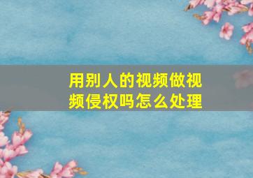 用别人的视频做视频侵权吗怎么处理