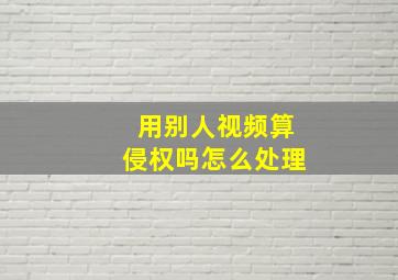 用别人视频算侵权吗怎么处理