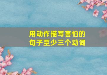 用动作描写害怕的句子至少三个动词