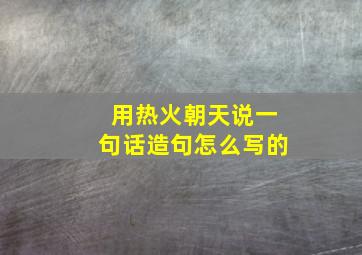 用热火朝天说一句话造句怎么写的