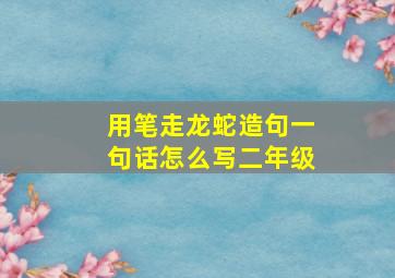 用笔走龙蛇造句一句话怎么写二年级