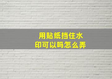 用贴纸挡住水印可以吗怎么弄