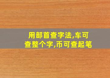 用部首查字法,车可查整个字,币可查起笔