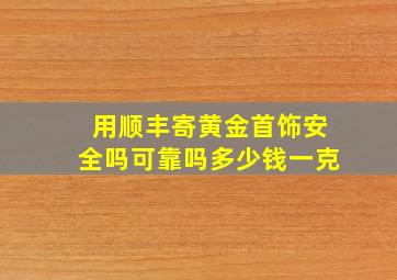 用顺丰寄黄金首饰安全吗可靠吗多少钱一克