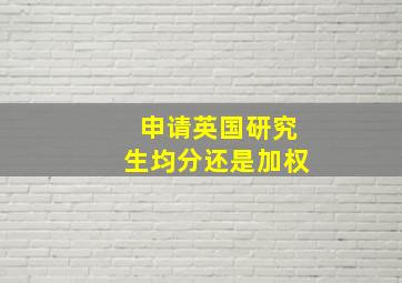 申请英国研究生均分还是加权