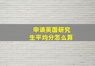 申请英国研究生平均分怎么算