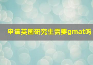 申请英国研究生需要gmat吗