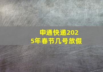 申通快递2025年春节几号放假