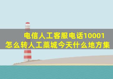 电信人工客服电话10001怎么转人工藁城今天什么地方集