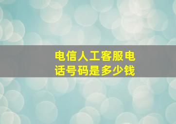 电信人工客服电话号码是多少钱