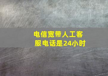 电信宽带人工客服电话是24小时