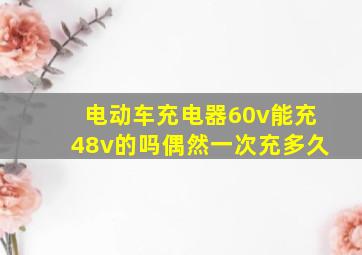 电动车充电器60v能充48v的吗偶然一次充多久