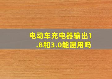 电动车充电器输出1.8和3.0能混用吗