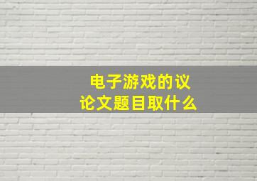 电子游戏的议论文题目取什么