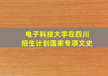 电子科技大学在四川招生计划国家专项文史