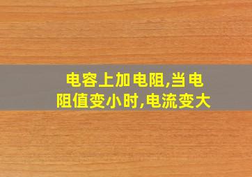 电容上加电阻,当电阻值变小时,电流变大