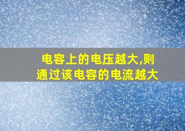 电容上的电压越大,则通过该电容的电流越大