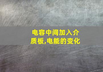 电容中间加入介质板,电能的变化