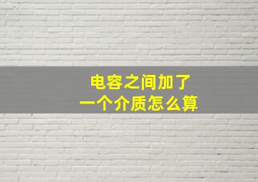 电容之间加了一个介质怎么算