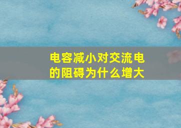 电容减小对交流电的阻碍为什么增大