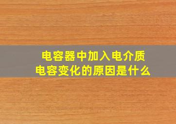 电容器中加入电介质电容变化的原因是什么