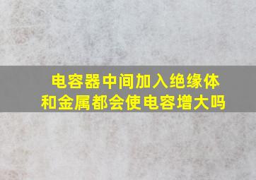 电容器中间加入绝缘体和金属都会使电容增大吗