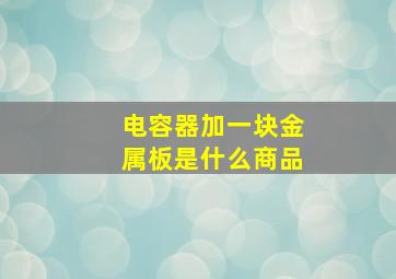 电容器加一块金属板是什么商品