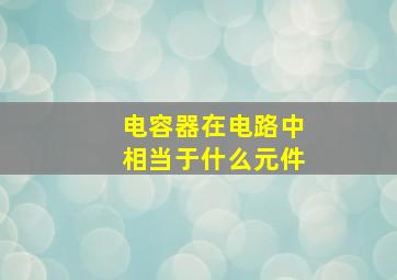 电容器在电路中相当于什么元件