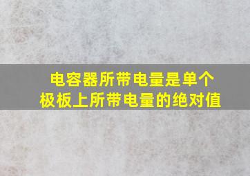 电容器所带电量是单个极板上所带电量的绝对值