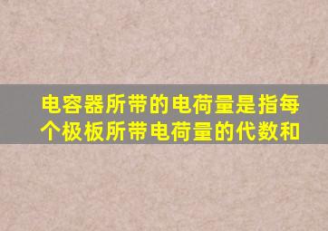 电容器所带的电荷量是指每个极板所带电荷量的代数和