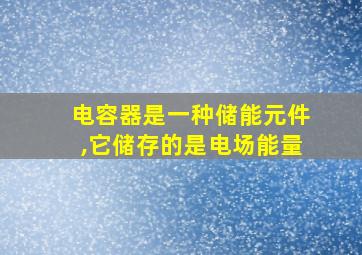 电容器是一种储能元件,它储存的是电场能量