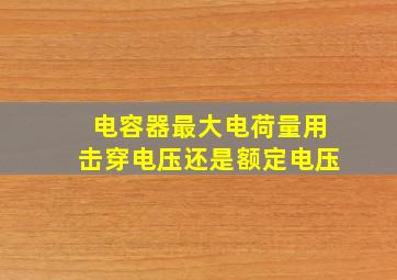 电容器最大电荷量用击穿电压还是额定电压