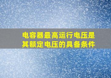 电容器最高运行电压是其额定电压的具备条件