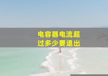 电容器电流超过多少要退出