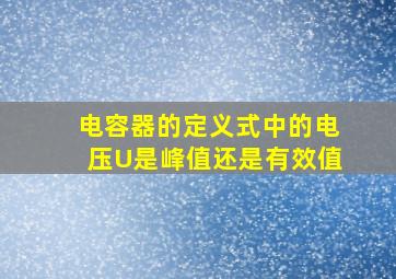 电容器的定义式中的电压U是峰值还是有效值