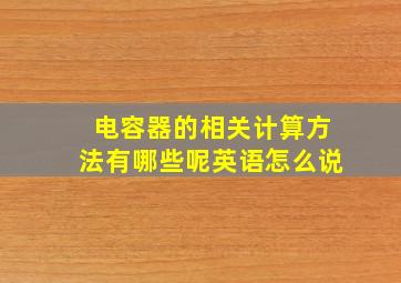 电容器的相关计算方法有哪些呢英语怎么说