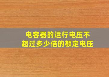 电容器的运行电压不超过多少倍的额定电压